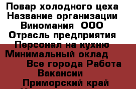 Повар холодного цеха › Название организации ­ Виномания, ООО › Отрасль предприятия ­ Персонал на кухню › Минимальный оклад ­ 40 000 - Все города Работа » Вакансии   . Приморский край,Уссурийский г. о. 